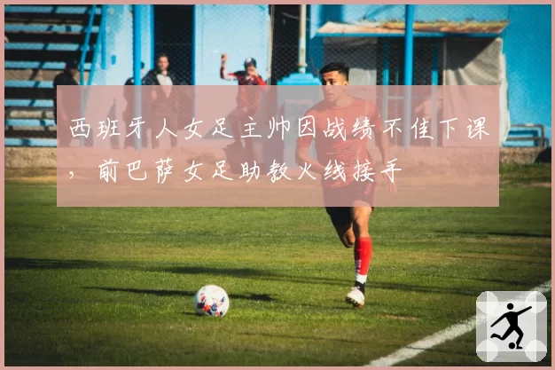 西班牙人女足主帅因战绩不佳下课,前巴萨女足助教火线接手