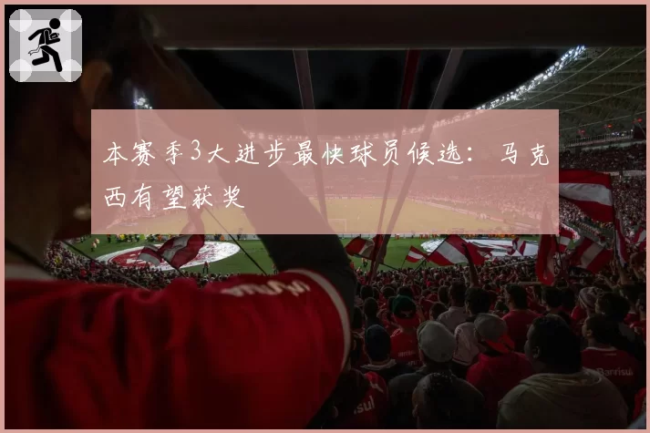 本赛季3大进步最快球员候选：马克西有望获奖