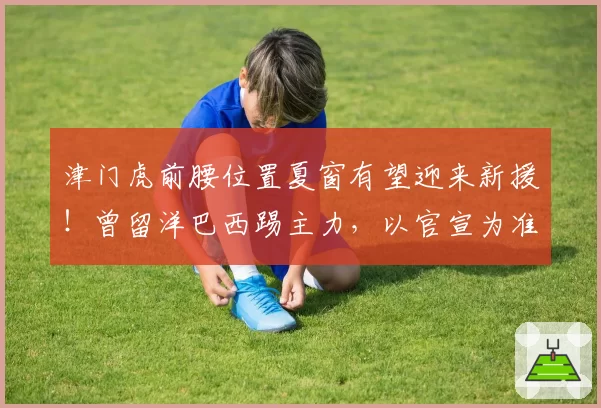 津门虎前腰位置夏窗有望迎来新援！曾留洋巴西踢主力，以官宣为准