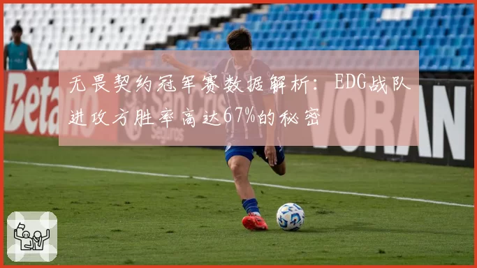 无畏契约冠军赛数据解析：EDG战队进攻方胜率高达67%的秘密