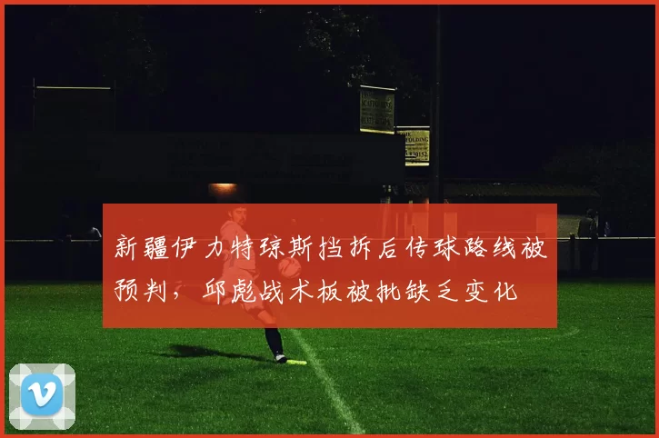 新疆伊力特琼斯挡拆后传球路线被预判，邱彪战术板被批缺乏变化