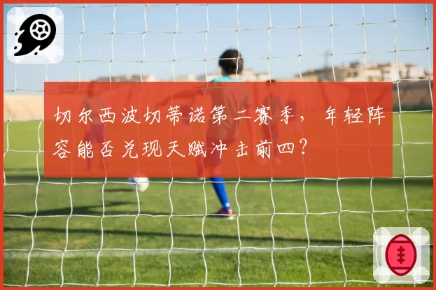 切尔西波切蒂诺第二赛季，年轻阵容能否兑现天赋冲击前四？