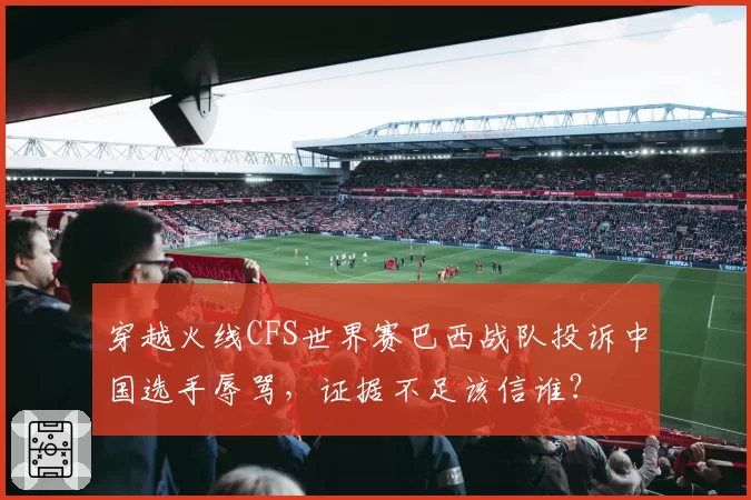 穿越火线CFS世界赛巴西战队投诉中国选手辱骂,证据不足该信谁?
