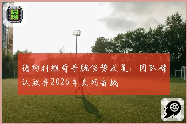 德约科维奇手腕伤势反复，团队确认放弃2026年美网备战