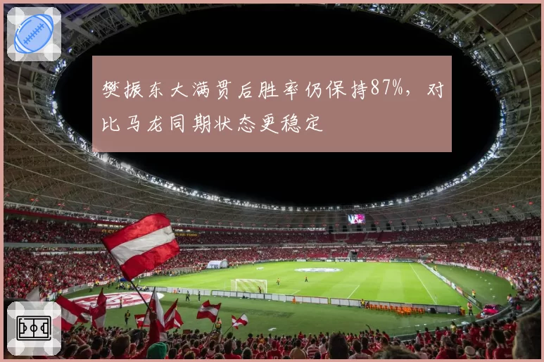 樊振东大满贯后胜率仍保持87%,对比马龙同期状态更稳定