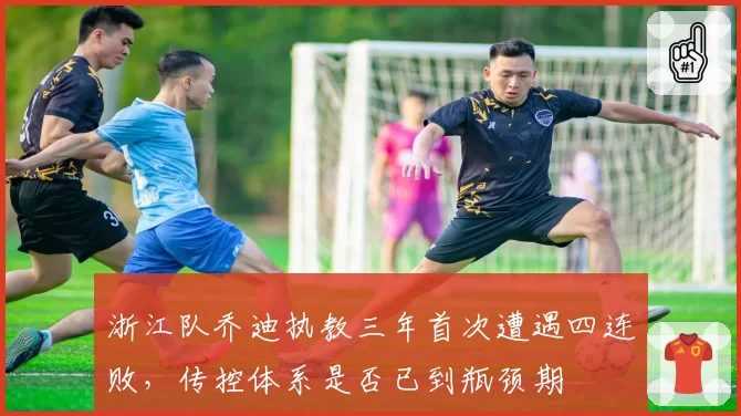 浙江队乔迪执教三年首次遭遇四连败,传控体系是否已到瓶颈期
