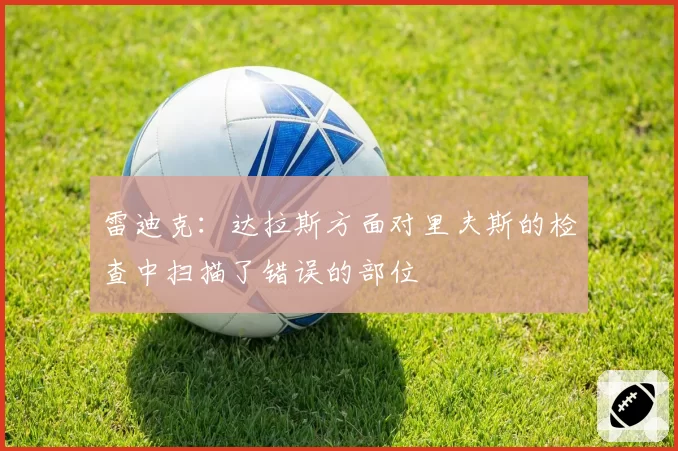 雷迪克:达拉斯方面对里夫斯的检查中扫描了错误的部位