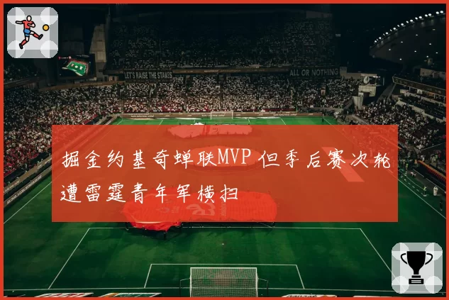 掘金约基奇蝉联MVP 但季后赛次轮遭雷霆青年军横扫