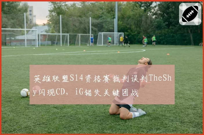 英雄联盟S14资格赛裁判误判TheShy闪现CD，iG错失关键团战