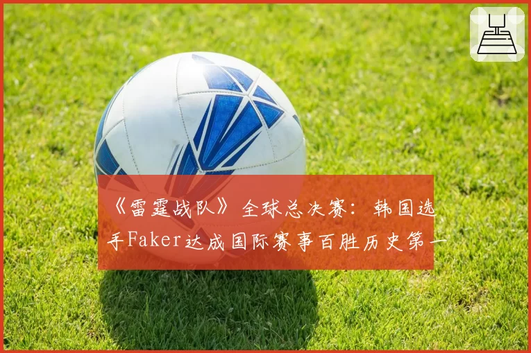 《雷霆战队》全球总决赛:韩国选手Faker达成国际赛事百胜历史第一人