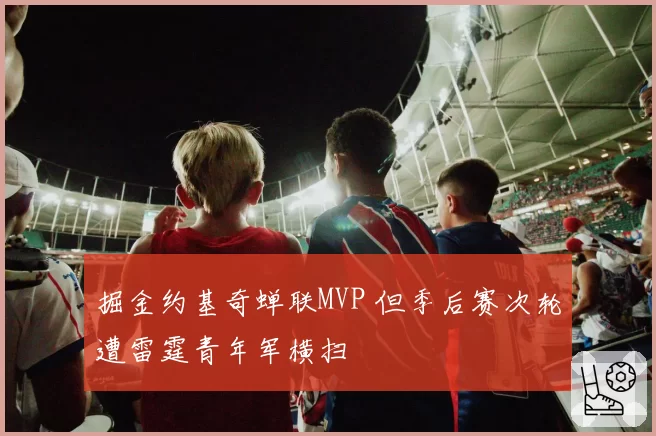 掘金约基奇蝉联MVP 但季后赛次轮遭雷霆青年军横扫