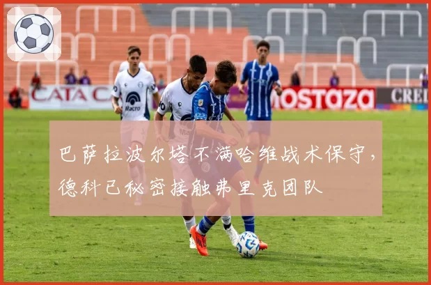 巴萨拉波尔塔不满哈维战术保守，德科已秘密接触弗里克团队