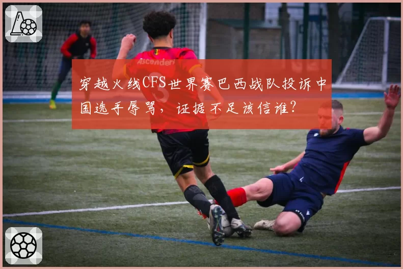 穿越火线CFS世界赛巴西战队投诉中国选手辱骂,证据不足该信谁?