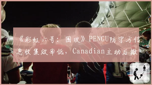 《彩虹六号:围攻》PENGU防守方信息收集效率低,Canadian主动后撤诱敌战术成功反制