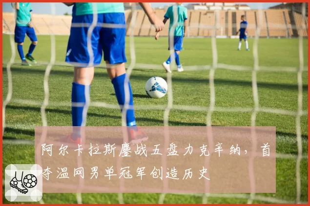 阿尔卡拉斯鏖战五盘力克辛纳,首夺温网男单冠军创造历史