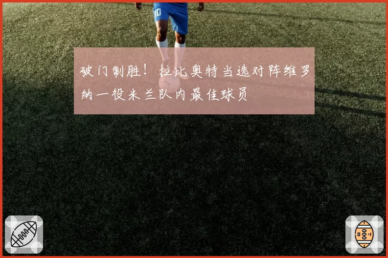 破门制胜！拉比奥特当选对阵维罗纳一役米兰队内最佳球员