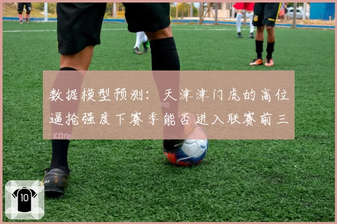 数据模型预测：天津津门虎的高位逼抢强度下赛季能否进入联赛前三？