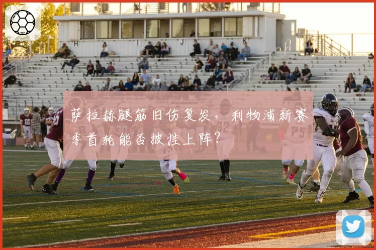 萨拉赫腿筋旧伤复发,利物浦新赛季首轮能否披挂上阵?