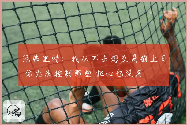 范弗里特：我从不去想交易截止日 你无法控制那些 担心也没用