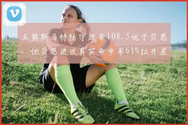 灰熊斯马特防守效率108.5优于贝恩，但贝恩进攻真实命中率61%拉开差距，无莫熊体系再遇矛盾