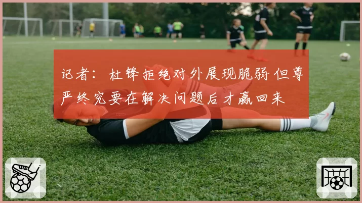 记者:杜锋拒绝对外展现脆弱 但尊严终究要在解决问题后才赢回来