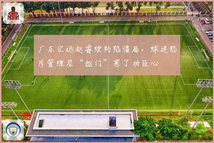 广东宏远赵睿续约陷僵局，球迷怒斥管理层“抠门”寒了功臣心