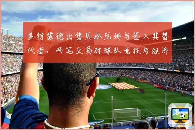 多特蒙德出售贝林厄姆与签入其替代者，两笔交易对球队竞技与经济影响对比分析