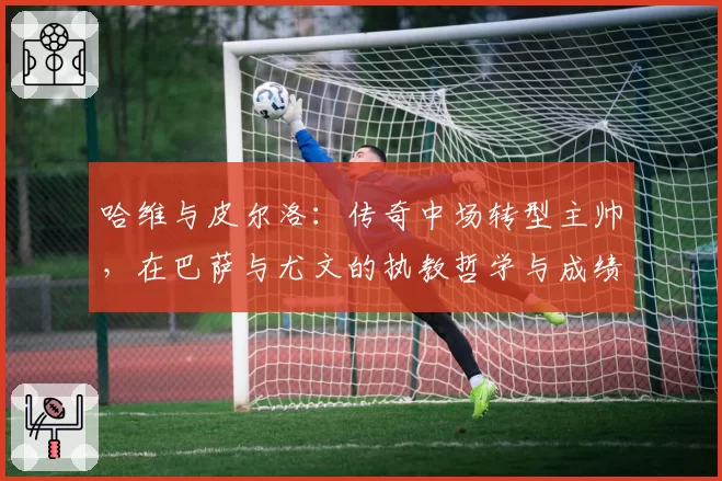 哈维与皮尔洛:传奇中场转型主帅,在巴萨与尤文的执教哲学与成绩对比