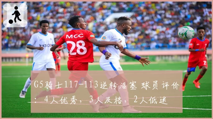 G5骑士117-113逆转活塞 球员评价：4人优秀，3人及格，2人低迷