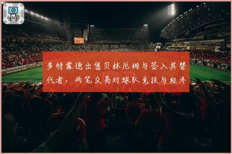多特蒙德出售贝林厄姆与签入其替代者，两笔交易对球队竞技与经济影响对比分析