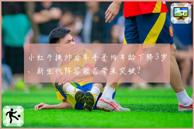 小红牛换帅后车手平均年龄下降3岁，新生代阵容能否带来突破？