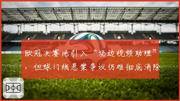 欧冠决赛地引入“场边视频助理”，但球门线悬案争议仍难彻底消除