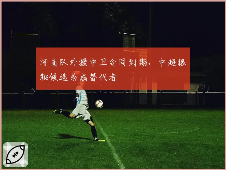 河南队外援中卫合同到期，中超银靴候选或成替代者