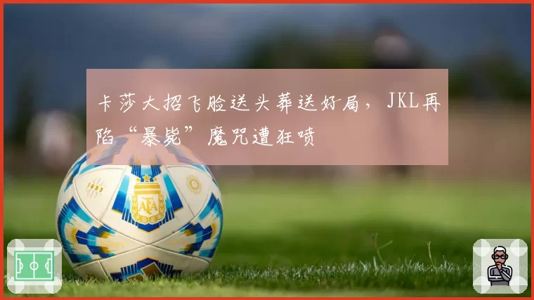 卡莎大招飞脸送头葬送好局，JKL再陷“暴毙”魔咒遭狂喷