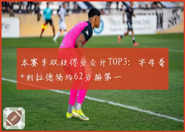 本赛季双核得分合计TOP3:字母哥+利拉德场均62分排第一