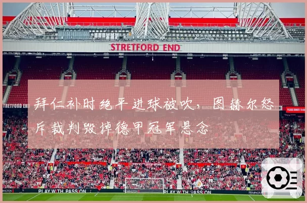 拜仁补时绝平进球被吹，图赫尔怒斥裁判毁掉德甲冠军悬念