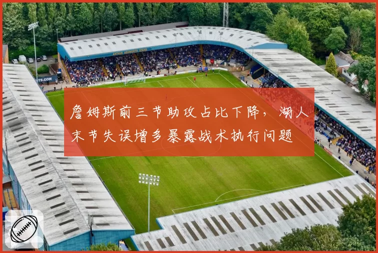 詹姆斯前三节助攻占比下降，湖人末节失误增多暴露战术执行问题