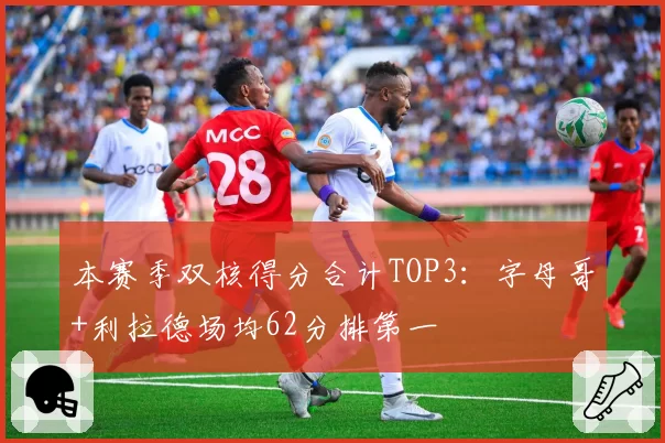 本赛季双核得分合计TOP3:字母哥+利拉德场均62分排第一