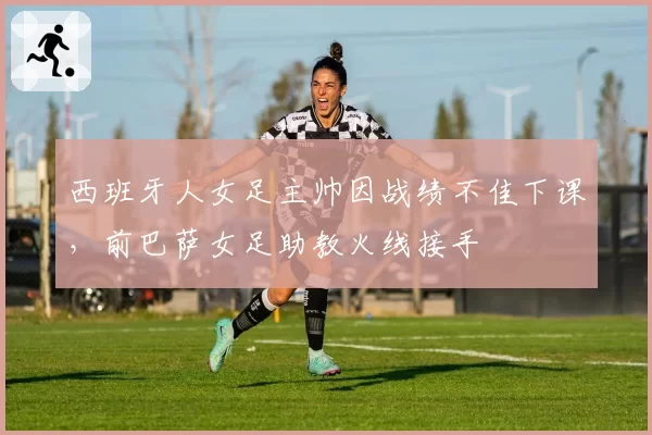 西班牙人女足主帅因战绩不佳下课,前巴萨女足助教火线接手