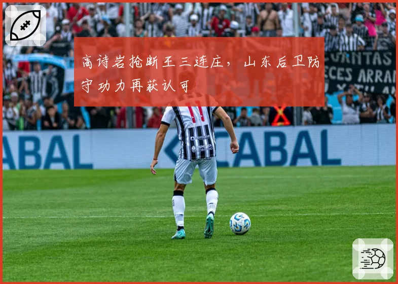 高诗岩抢断王三连庄,山东后卫防守功力再获认可