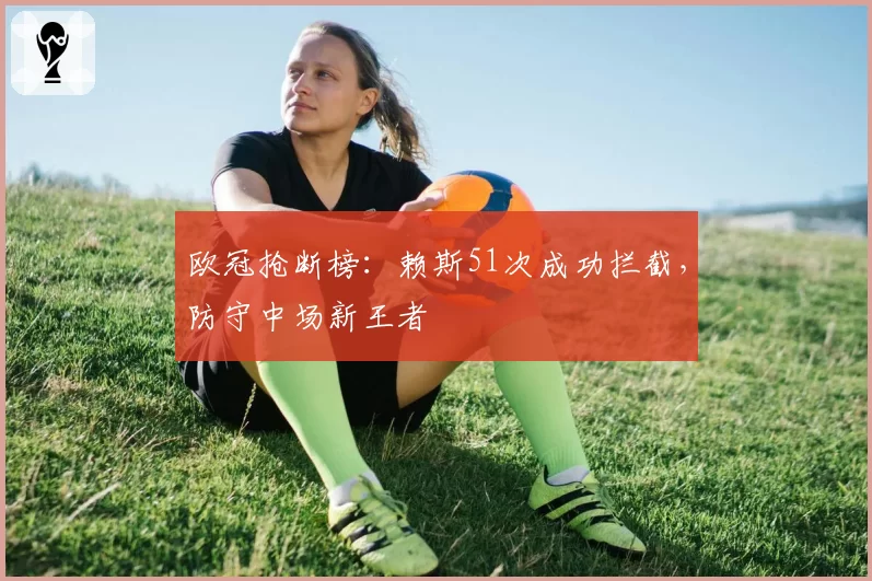 欧冠抢断榜：赖斯51次成功拦截，防守中场新王者