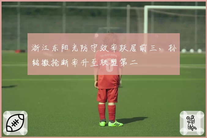 浙江东阳光防守效率跃居前三,孙铭徽抢断率升至联盟第二