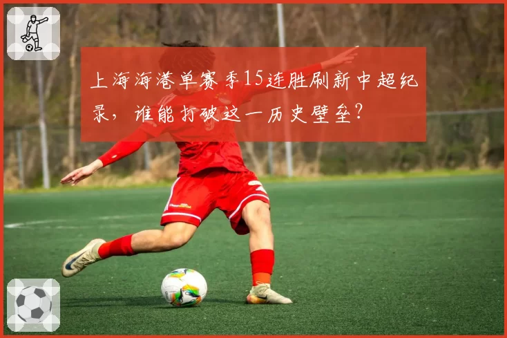 上海海港单赛季15连胜刷新中超纪录，谁能打破这一历史壁垒？