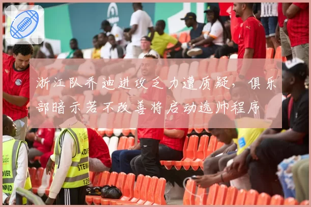 浙江队乔迪进攻乏力遭质疑，俱乐部暗示若不改善将启动选帅程序