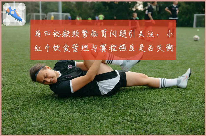 角田裕毅频繁肠胃问题引关注,小红牛饮食管理与赛程强度是否失衡?