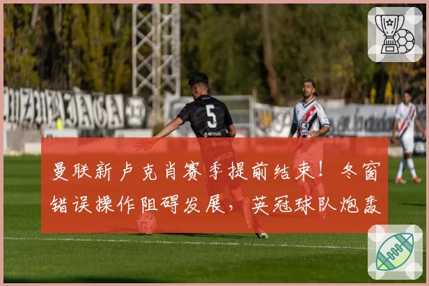 曼联新卢克肖赛季提前结束！冬窗错误操作阻碍发展，英冠球队炮轰