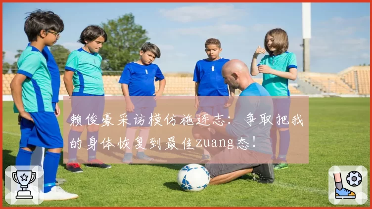 赖俊豪采访模仿施连志:争取把我的身体恢复到最佳zuang态!