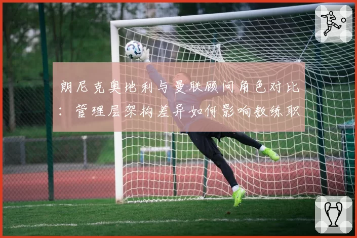 朗尼克奥地利与曼联顾问角色对比：管理层架构差异如何影响教练职权