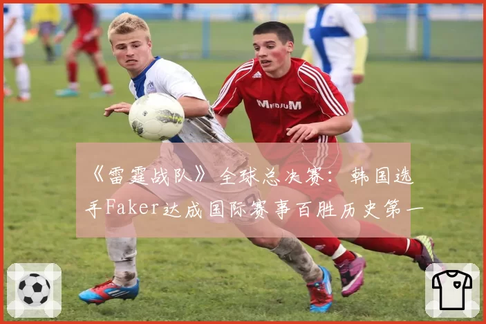 《雷霆战队》全球总决赛:韩国选手Faker达成国际赛事百胜历史第一人