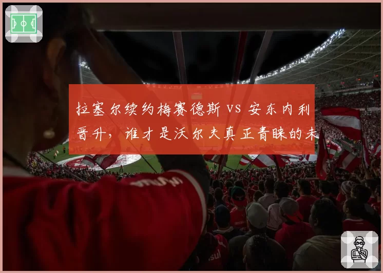 拉塞尔续约梅赛德斯 vs 安东内利晋升，谁才是沃尔夫真正青睐的未来核心？